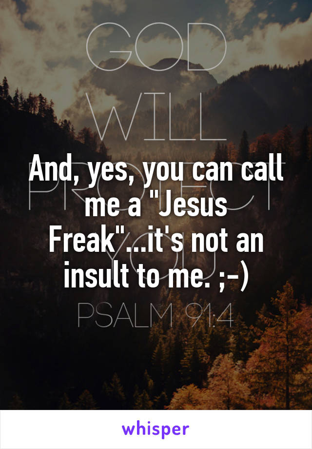 And, yes, you can call me a "Jesus Freak"...it's not an insult to me. ;-)