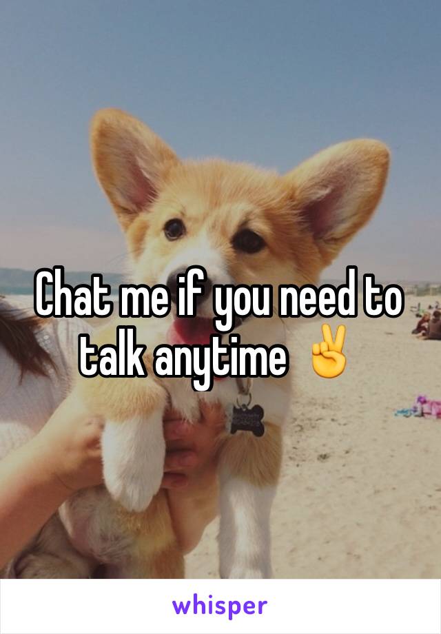 Chat me if you need to talk anytime ✌️