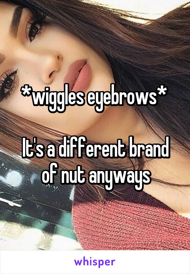 *wiggles eyebrows* 

It's a different brand of nut anyways