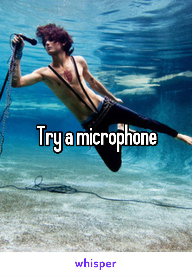 Try a microphone