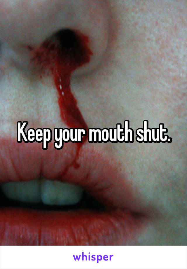 Keep your mouth shut.