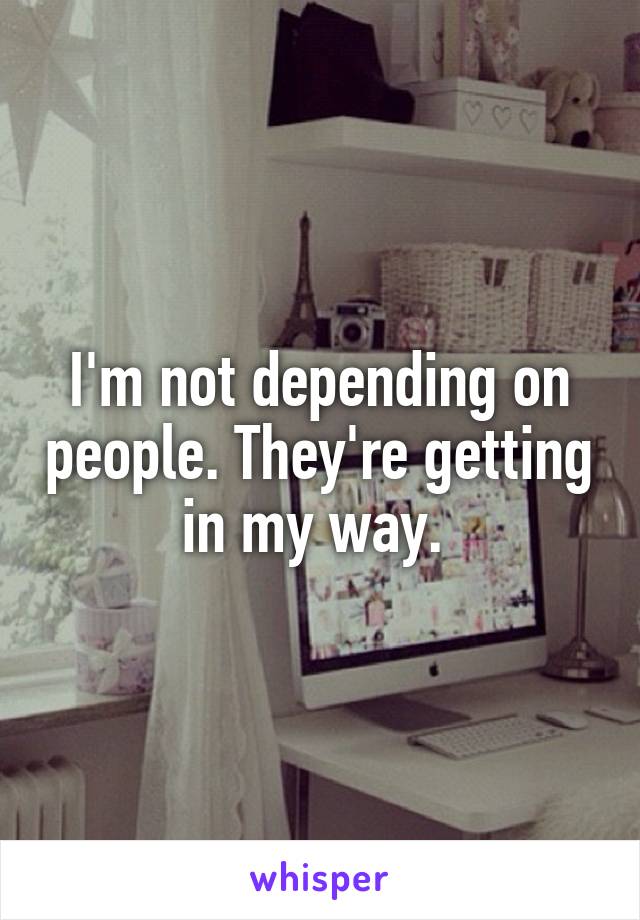I'm not depending on people. They're getting in my way. 