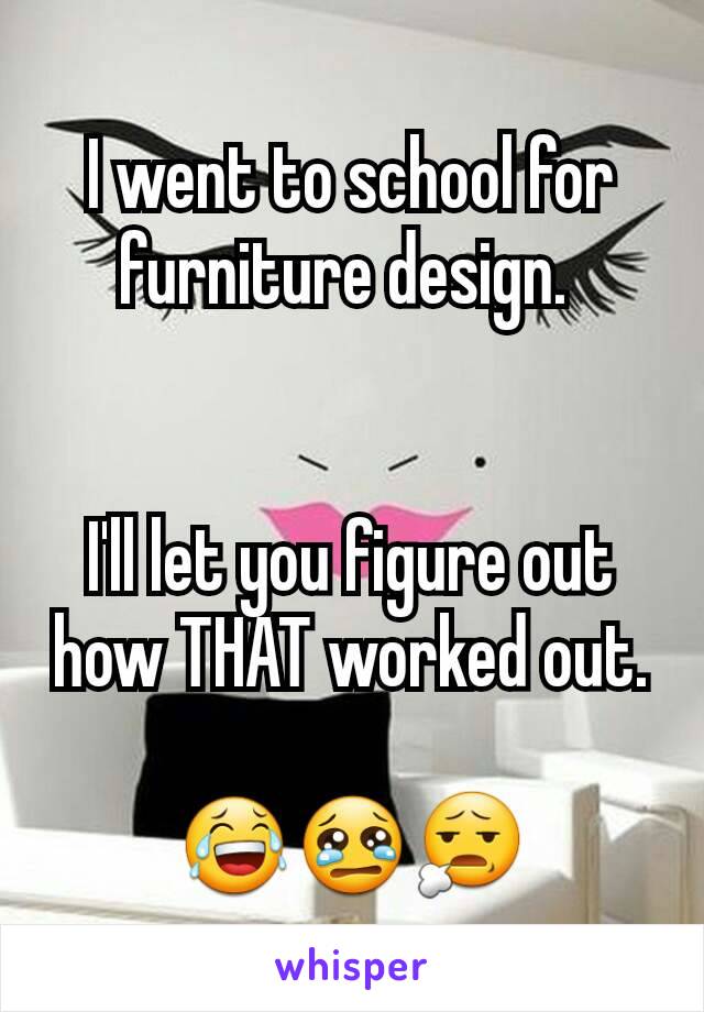 I went to school for furniture design. 


I'll let you figure out how THAT worked out.
 
😂😢😧