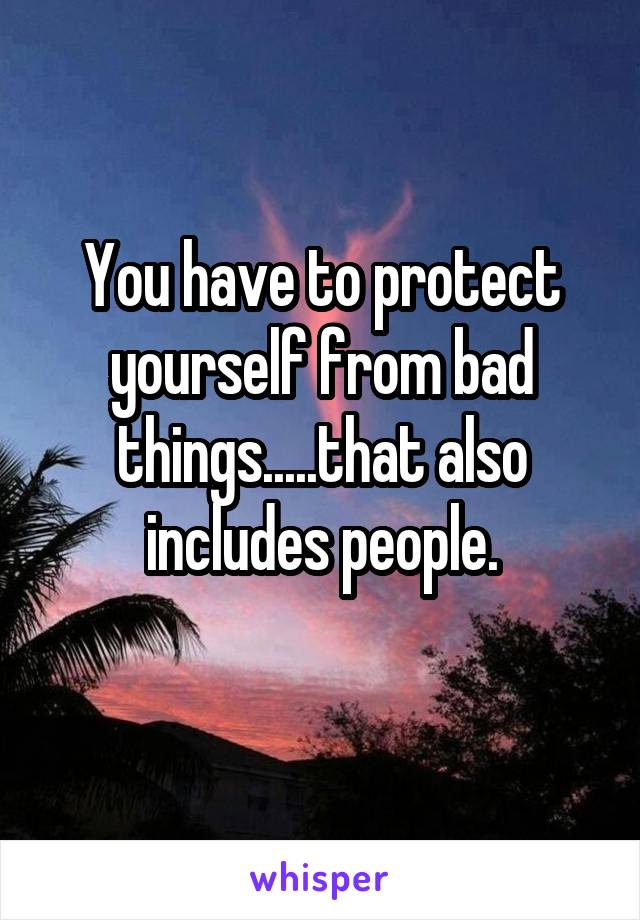 You have to protect yourself from bad things.....that also includes people.
