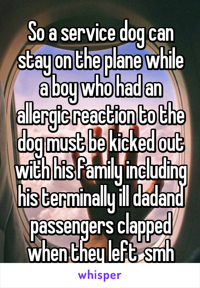 So a service dog can stay on the plane while a boy who had an allergic reaction to the dog must be kicked out with his family including his terminally ill dadand passengers clapped when they left  smh