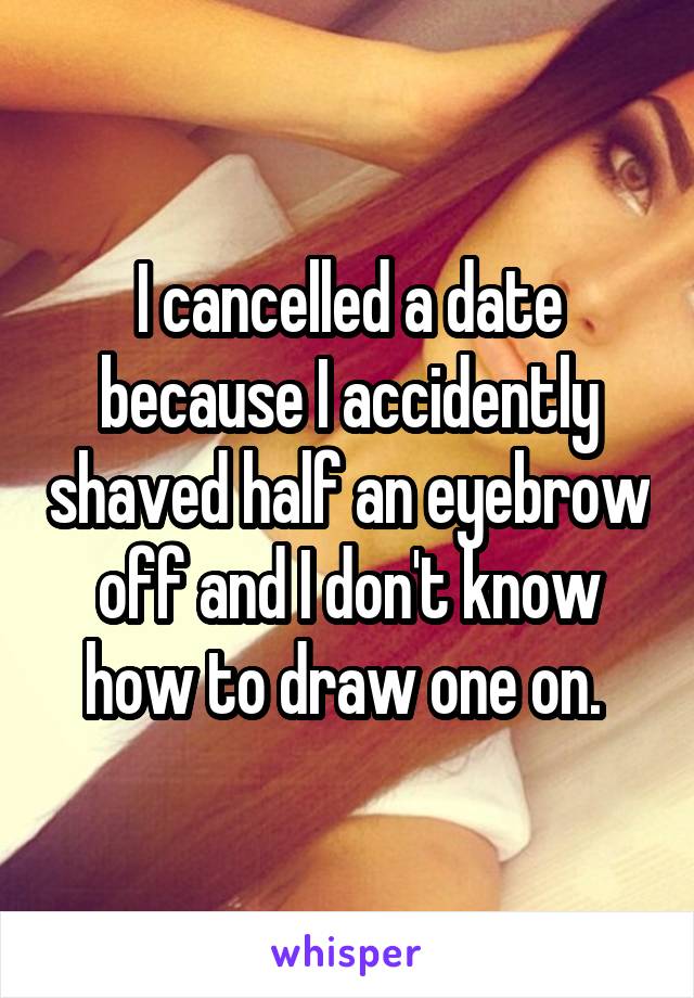 I cancelled a date because I accidently shaved half an eyebrow off and I don't know how to draw one on. 
