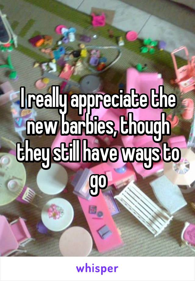 I really appreciate the new barbies, though they still have ways to go