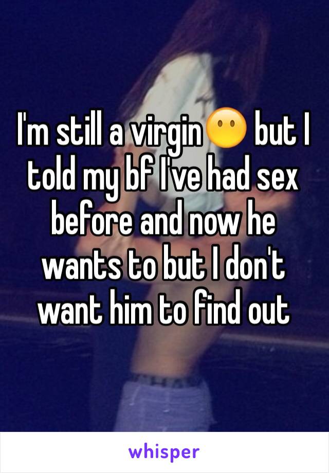 I'm still a virgin😶 but I told my bf I've had sex before and now he wants to but I don't want him to find out 
