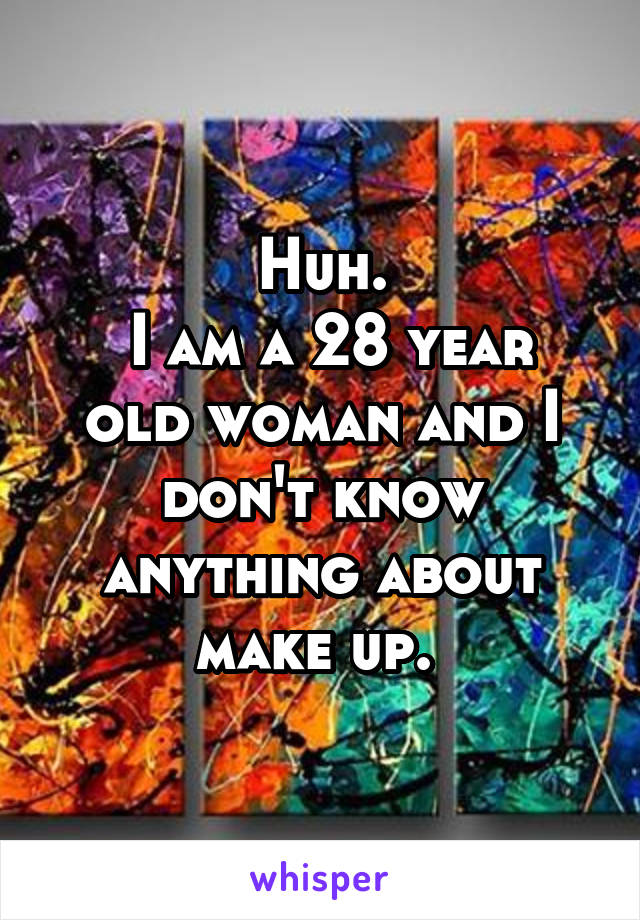 Huh.
 I am a 28 year old woman and I don't know anything about make up. 
