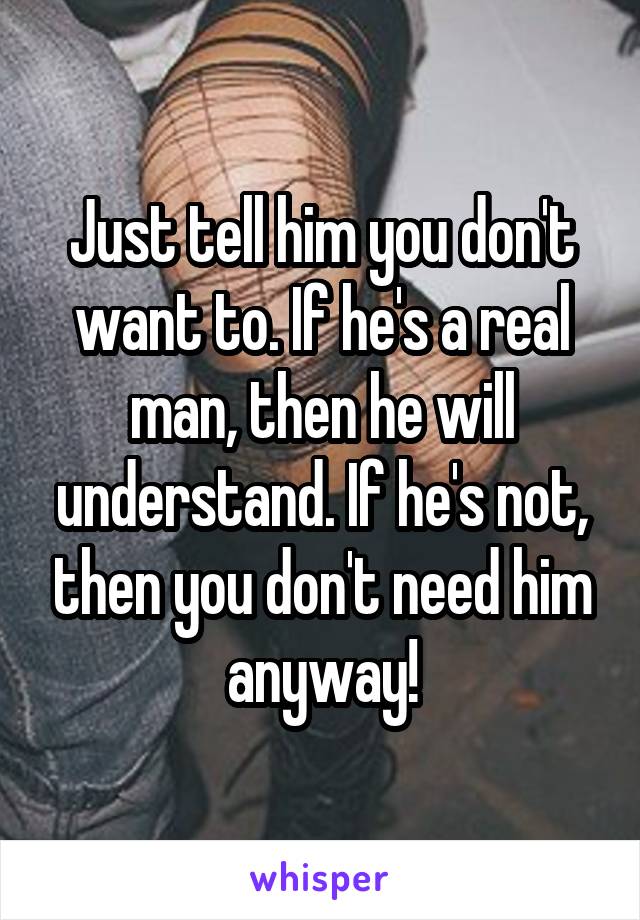 Just tell him you don't want to. If he's a real man, then he will understand. If he's not, then you don't need him anyway!