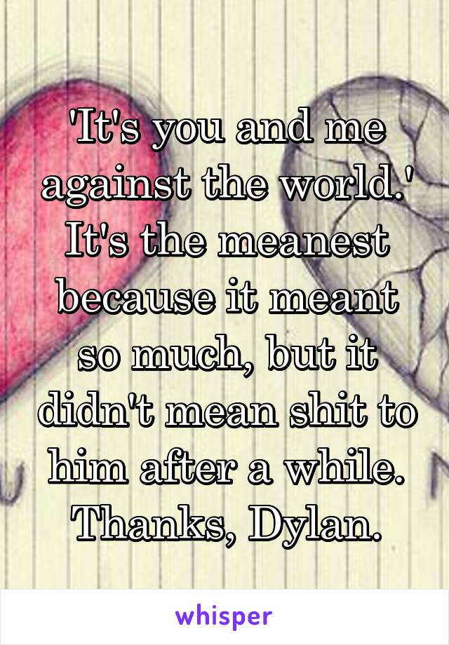 'It's you and me against the world.' It's the meanest because it meant so much, but it didn't mean shit to him after a while. Thanks, Dylan.