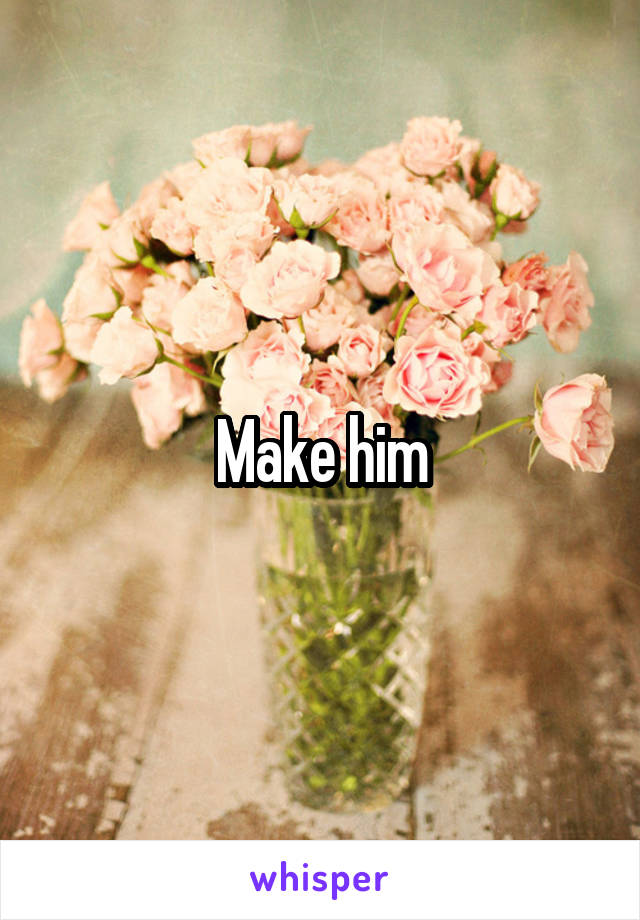 Make him