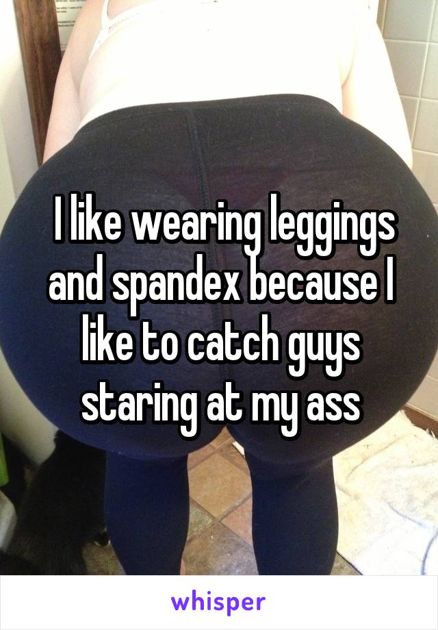  I like wearing leggings and spandex because I like to catch guys staring<br />
at my ass
