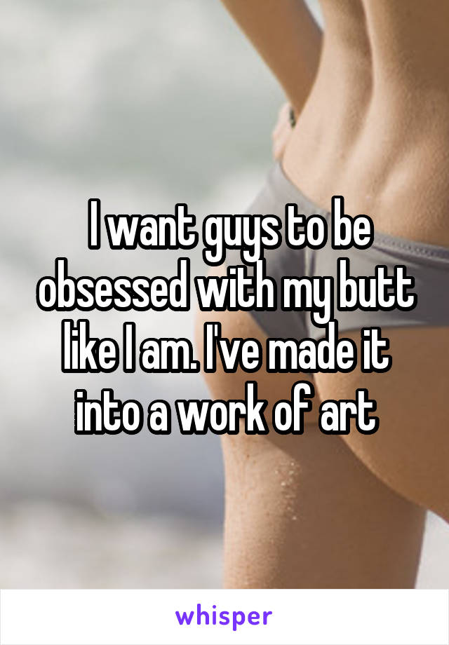  I want guys to be obsessed with my butt like I am. I