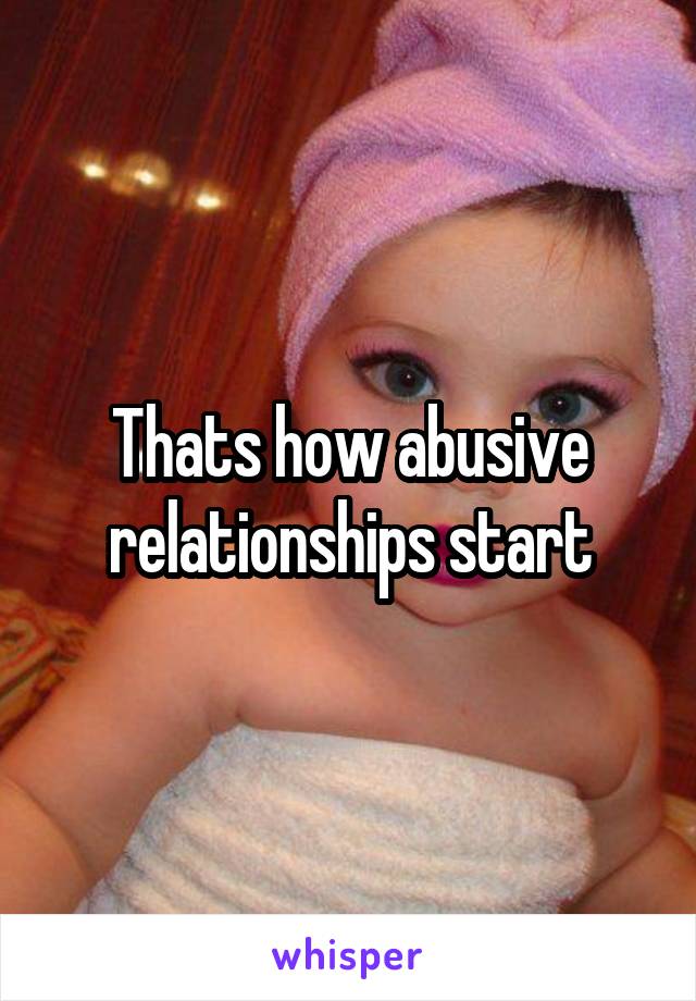 Thats how abusive relationships start