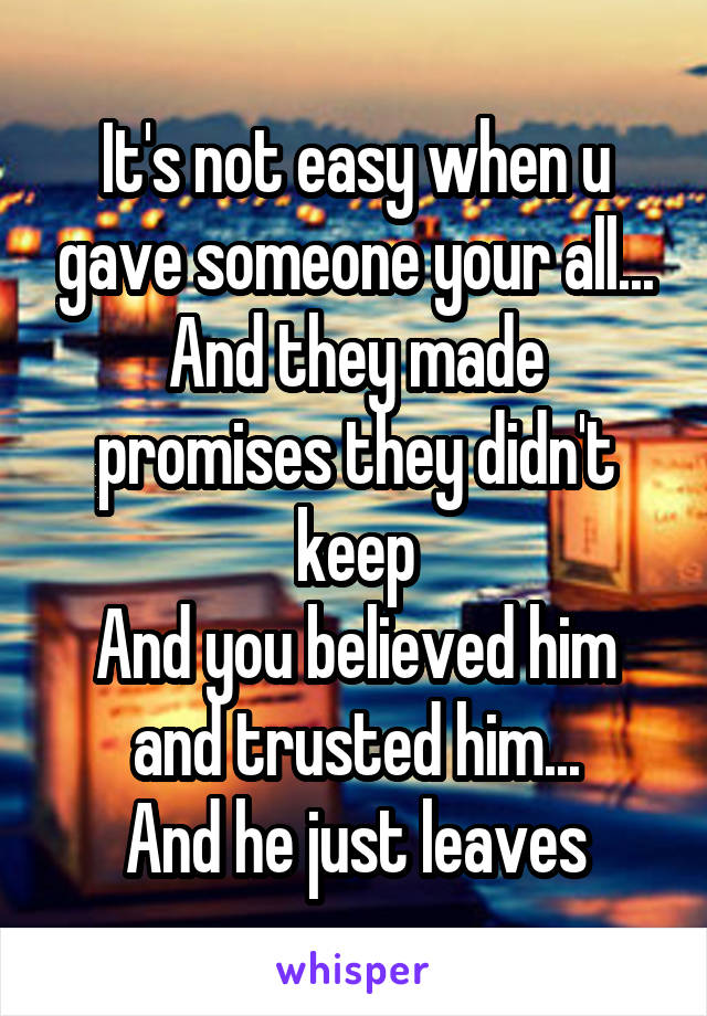 It's not easy when u gave someone your all...
And they made promises they didn't keep
And you believed him and trusted him...
And he just leaves
