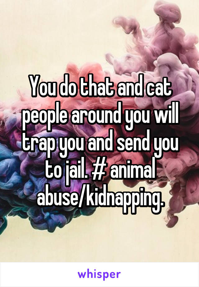 You do that and cat people around you will trap you and send you to jail. # animal abuse/kidnapping.