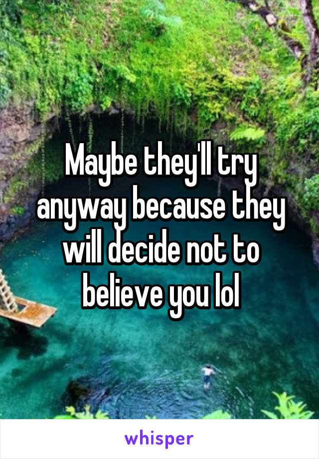 Maybe they'll try anyway because they will decide not to believe you lol