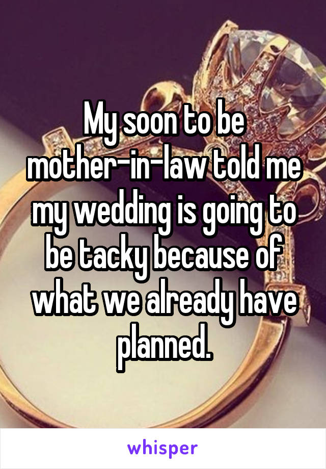 My soon to be mother-in-law told me my wedding is going to be tacky because of what we already have planned.