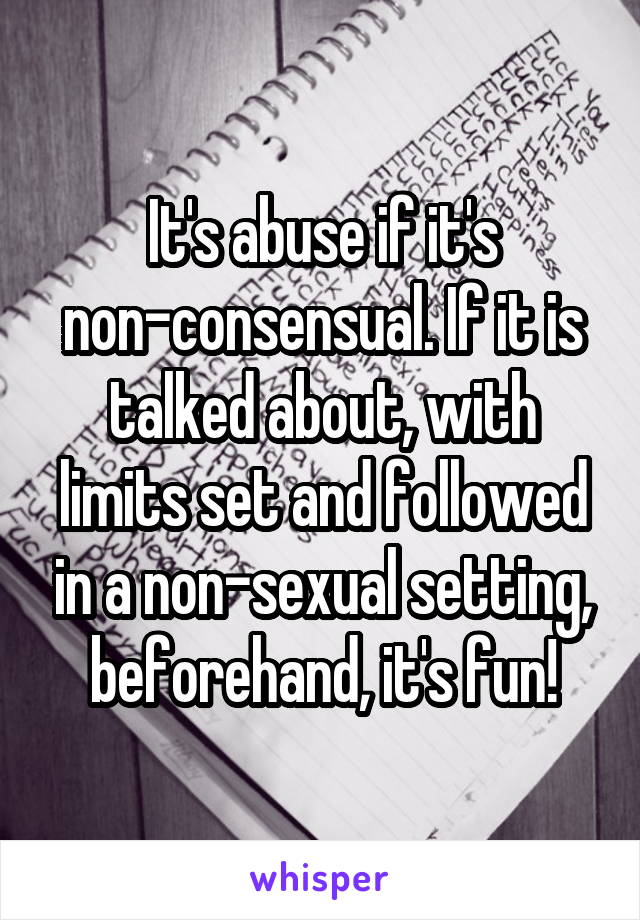 It's abuse if it's non-consensual. If it is talked about, with limits set and followed in a non-sexual setting, beforehand, it's fun!