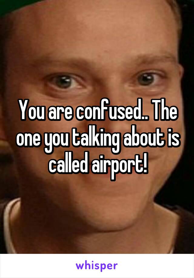 You are confused.. The one you talking about is called airport!