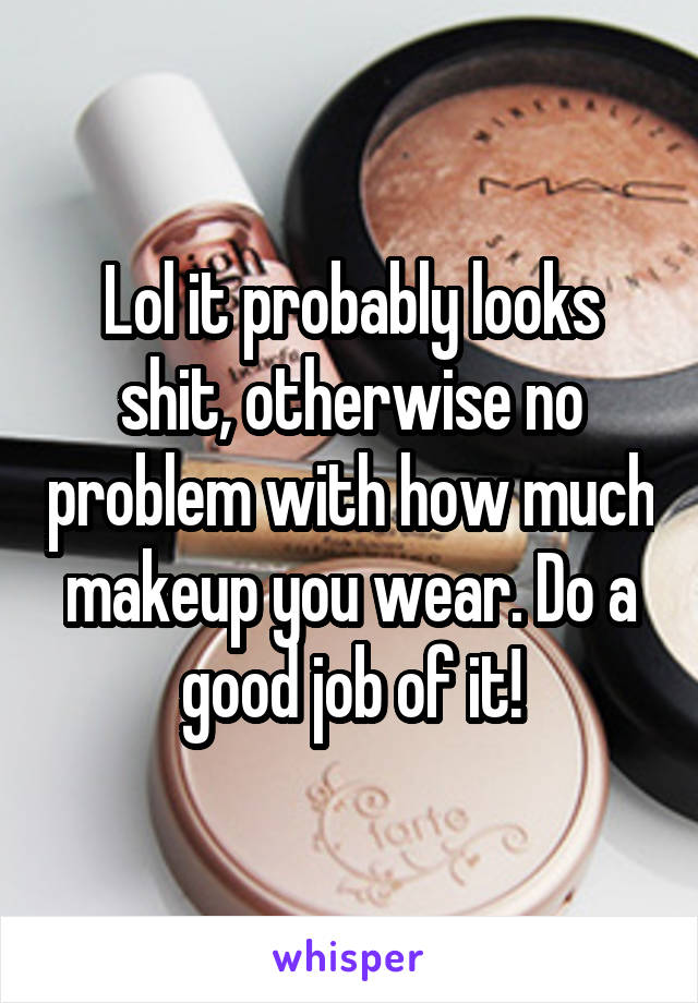 Lol it probably looks shit, otherwise no problem with how much makeup you wear. Do a good job of it!