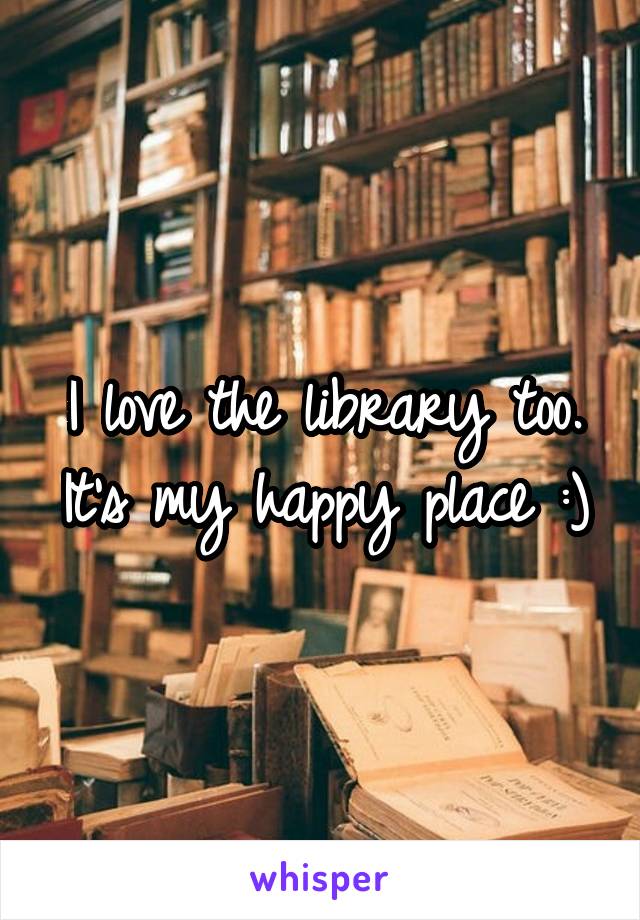 I love the library too. It's my happy place :)