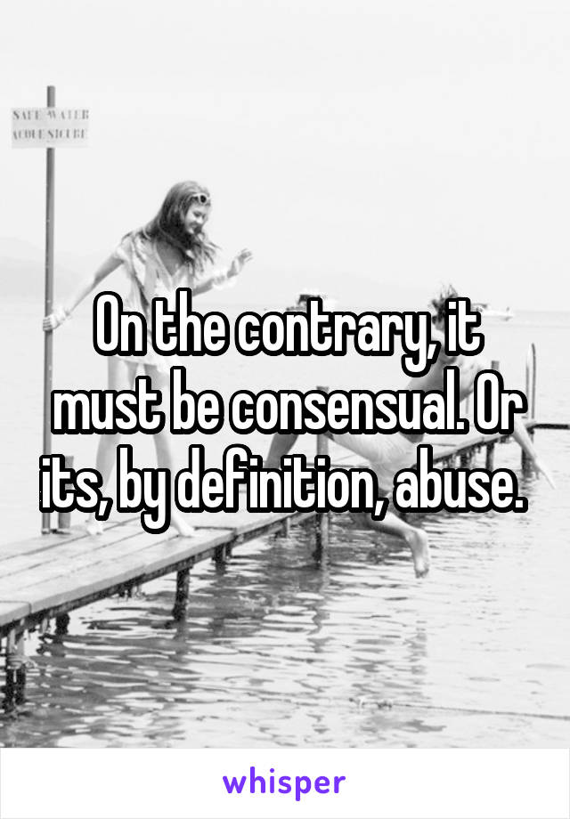 On the contrary, it must be consensual. Or its, by definition, abuse. 