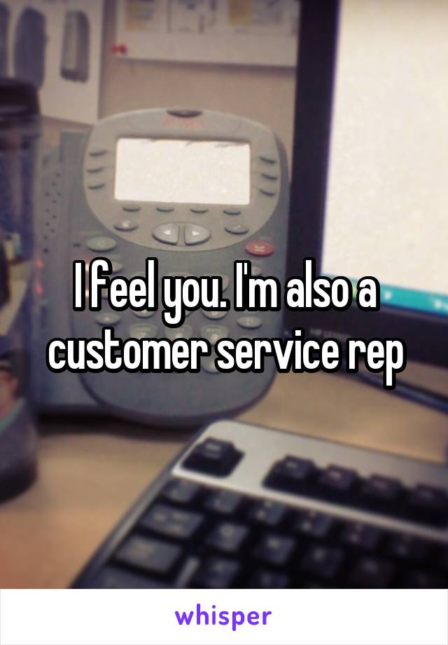 I feel you. I'm also a customer service rep