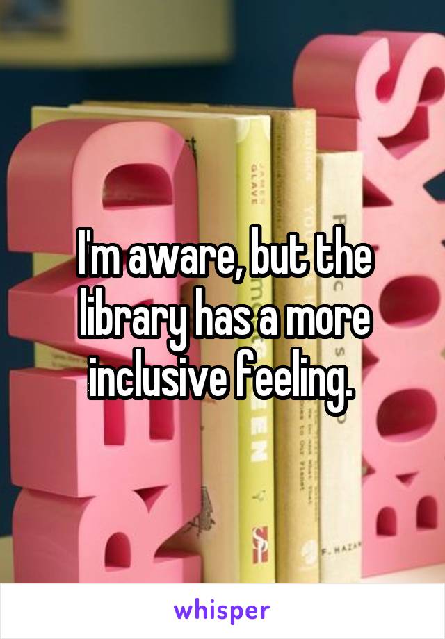 I'm aware, but the library has a more inclusive feeling. 