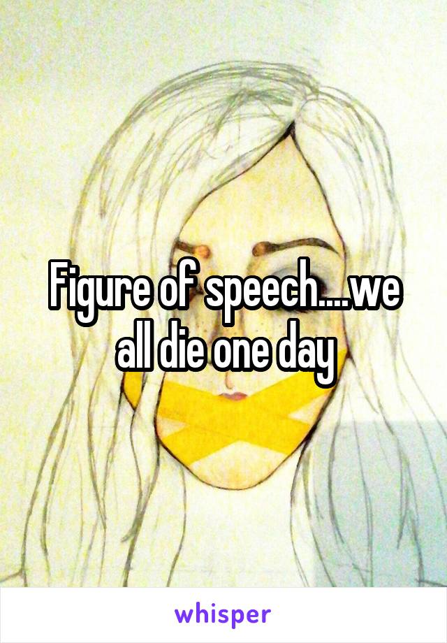 Figure of speech....we all die one day