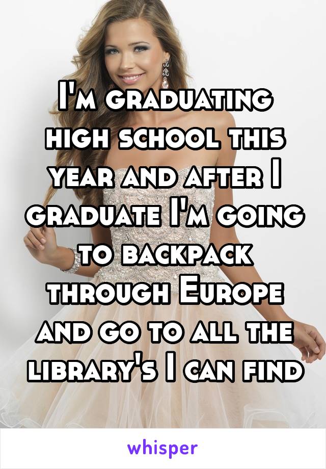 I'm graduating high school this year and after I graduate I'm going to backpack through Europe and go to all the library's I can find