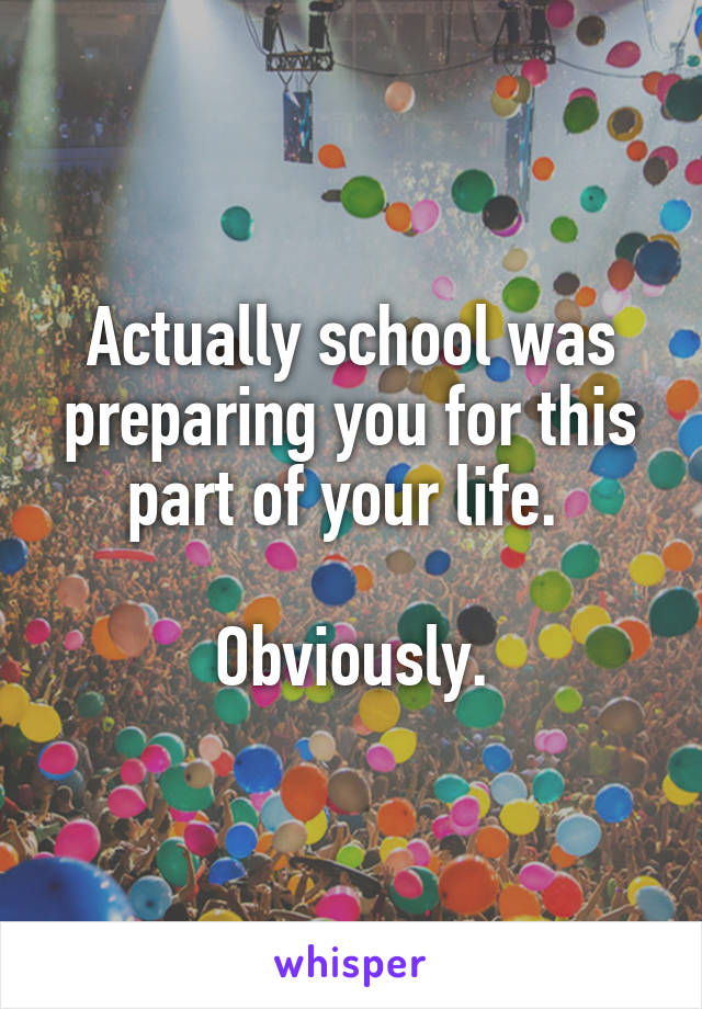 Actually school was preparing you for this part of your life. 

Obviously.