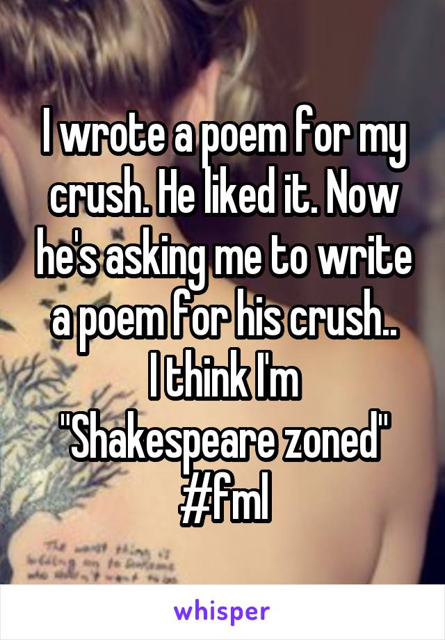 I wrote a poem for my crush. He liked it. Now he's asking me to write a poem for his crush..
I think I'm "Shakespeare zoned"
#fml