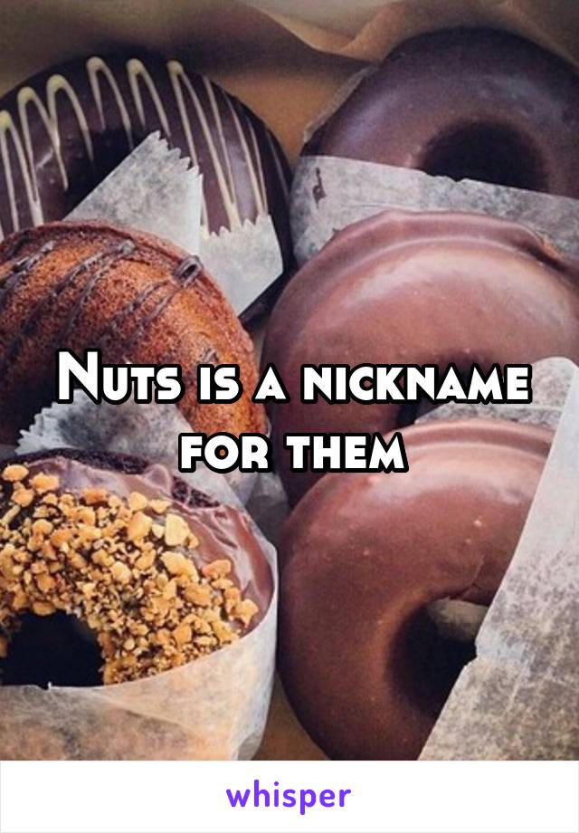 Nuts is a nickname for them