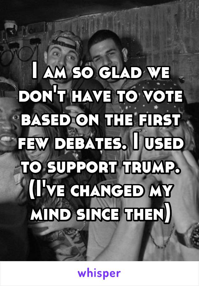 I am so glad we don't have to vote based on the first few debates. I used to support trump. (I've changed my mind since then)