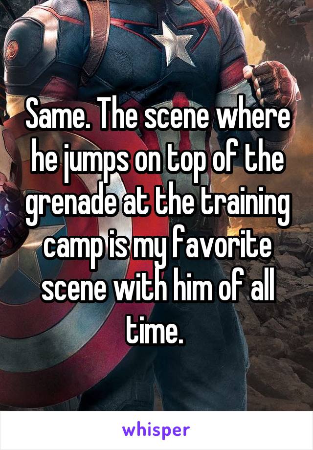 Same. The scene where he jumps on top of the grenade at the training camp is my favorite scene with him of all time. 