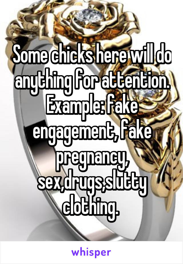 Some chicks here will do anything for attention. Example: fake engagement, fake pregnancy, sex,drugs,slutty clothing. 