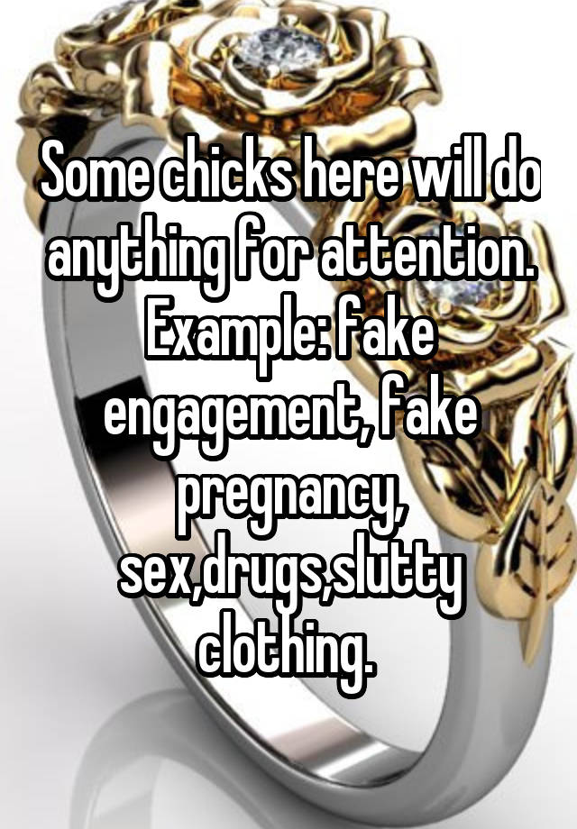 Some chicks here will do anything for attention. Example: fake engagement, fake pregnancy, sex,drugs,slutty clothing. 