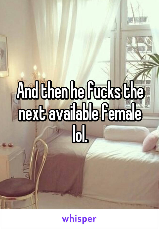 And then he fucks the next available female lol.