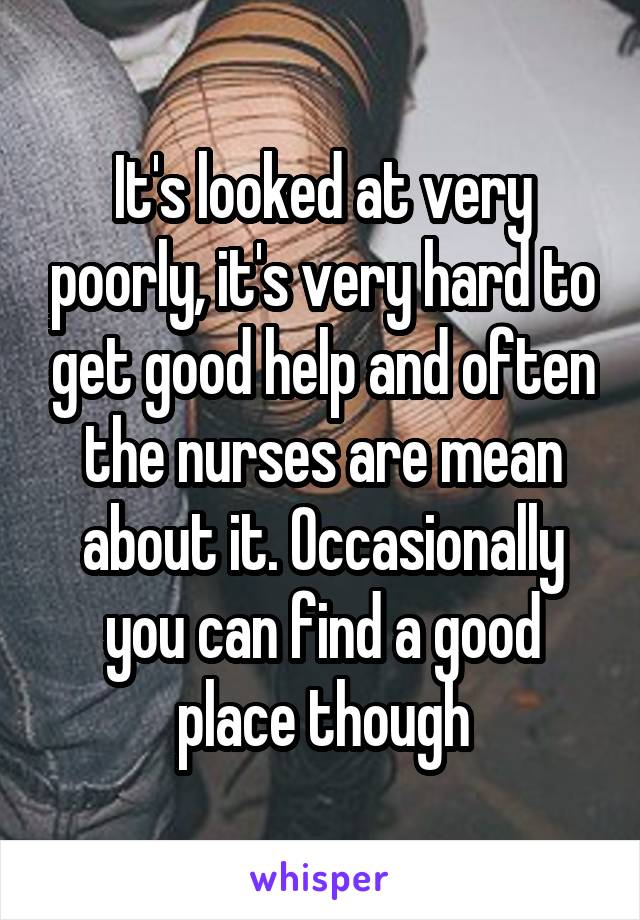 It's looked at very poorly, it's very hard to get good help and often the nurses are mean about it. Occasionally you can find a good place though