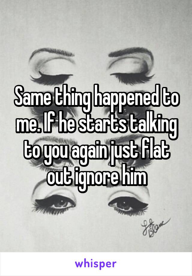 Same thing happened to me. If he starts talking to you again just flat out ignore him