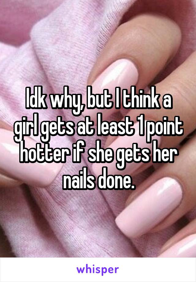 Idk why, but I think a girl gets at least 1 point hotter if she gets her nails done.