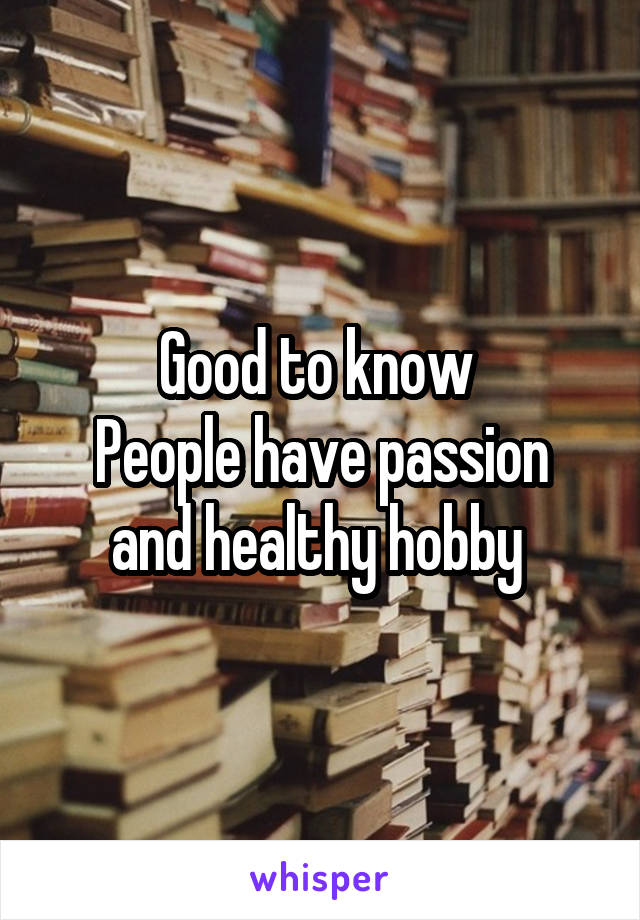 Good to know 
People have passion and healthy hobby 