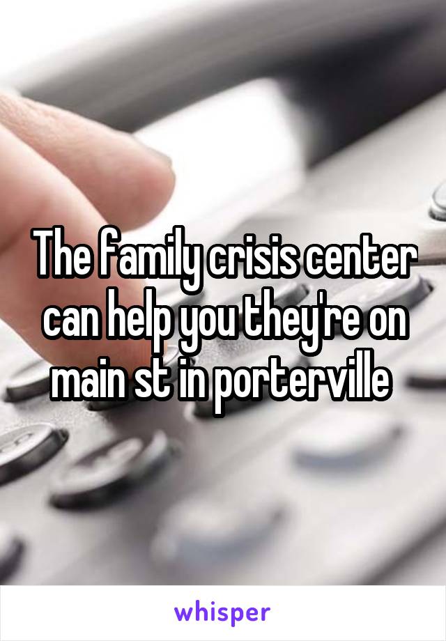 The family crisis center can help you they're on main st in porterville 