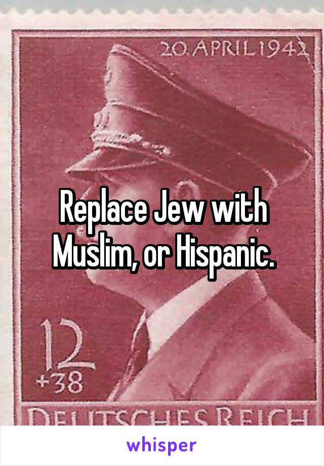 Replace Jew with Muslim, or Hispanic.