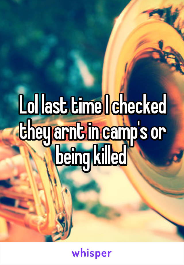 Lol last time I checked they arnt in camp's or being killed 