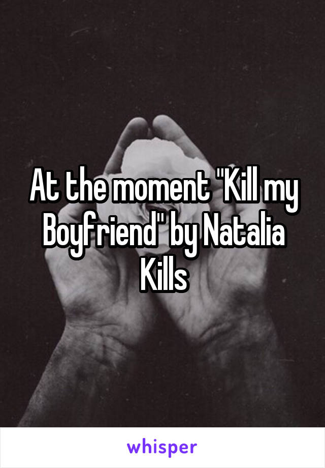 At the moment "Kill my Boyfriend" by Natalia Kills