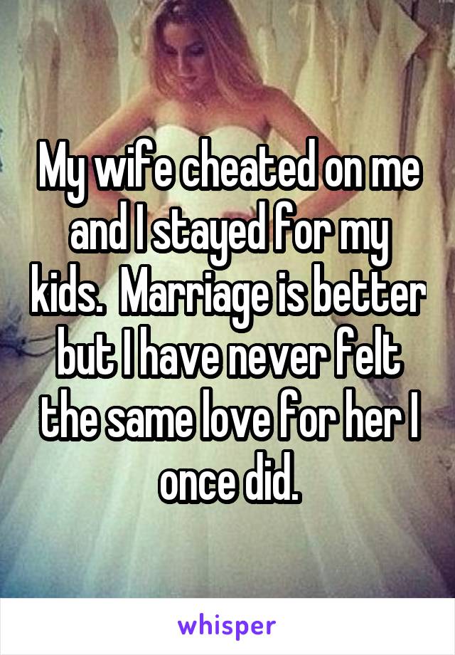 My wife cheated on me and I stayed for my kids.  Marriage is better but I have never felt the same love for her I once did.