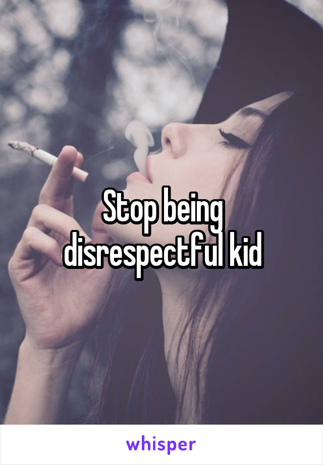 Stop being disrespectful kid